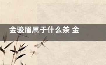 金骏眉属于什么茶 金骏眉的作用,金骏眉属于什么茶多少钱一斤
